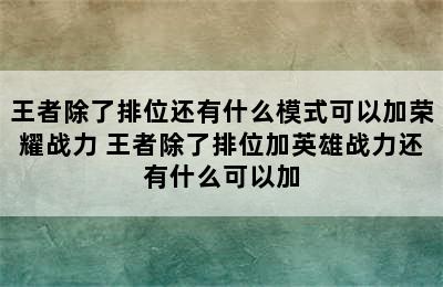 王者除了排位还有什么模式可以加荣耀战力 王者除了排位加英雄战力还有什么可以加